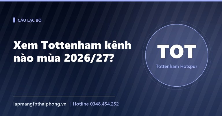 Xem Tottenham kênh nào mùa 2026/27? Lịch đấu và cách xem trực tiếp